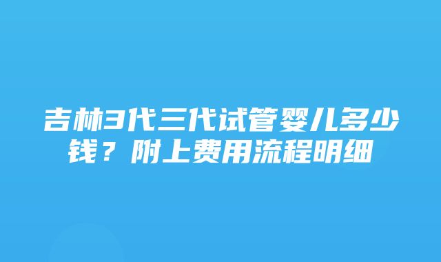 吉林3代三代试管婴儿多少钱？附上费用流程明细