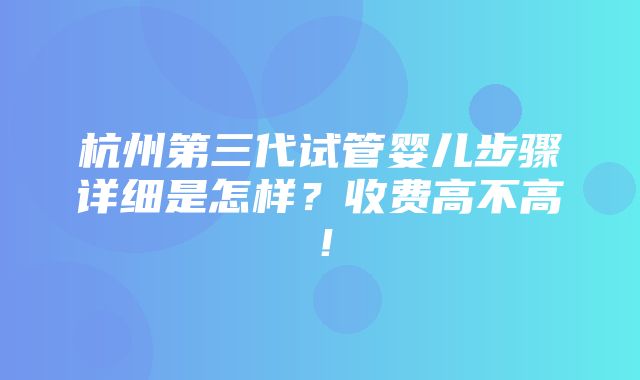 杭州第三代试管婴儿步骤详细是怎样？收费高不高！