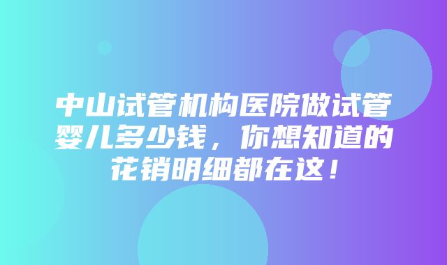 中山试管机构医院做试管婴儿多少钱，你想知道的花销明细都在这！