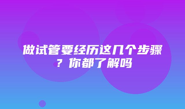 做试管要经历这几个步骤？你都了解吗