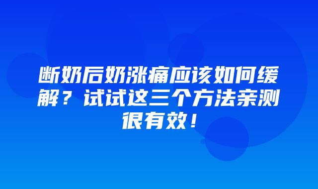 断奶后奶涨痛应该如何缓解？试试这三个方法亲测很有效！