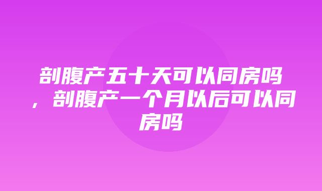 剖腹产五十天可以同房吗，剖腹产一个月以后可以同房吗