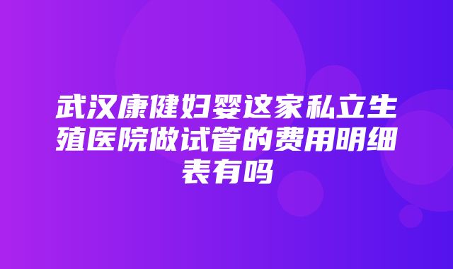 武汉康健妇婴这家私立生殖医院做试管的费用明细表有吗