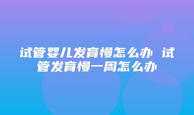 试管婴儿发育慢怎么办 试管发育慢一周怎么办