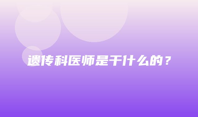 遗传科医师是干什么的？