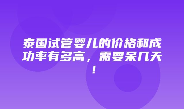 泰国试管婴儿的价格和成功率有多高，需要呆几天！