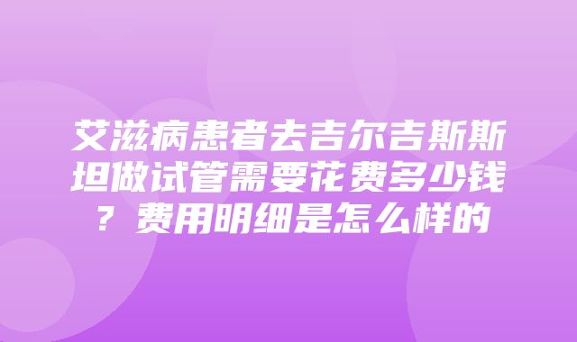 艾滋病患者去吉尔吉斯斯坦做试管需要花费多少钱？费用明细是怎么样的