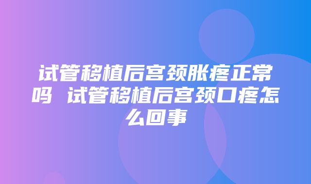 试管移植后宫颈胀疼正常吗 试管移植后宫颈口疼怎么回事