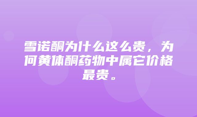 雪诺酮为什么这么贵，为何黄体酮药物中属它价格最贵。