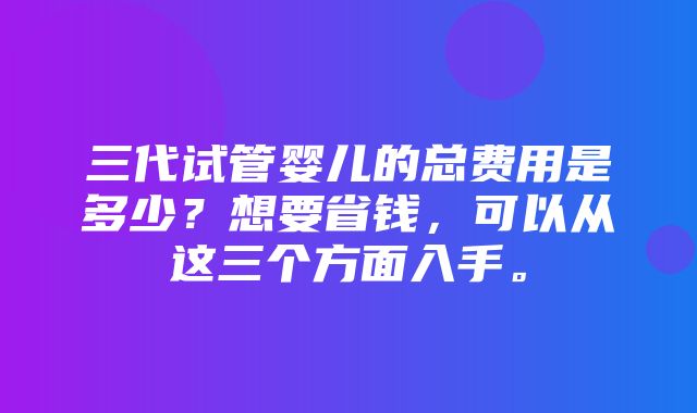 三代试管婴儿的总费用是多少？想要省钱，可以从这三个方面入手。