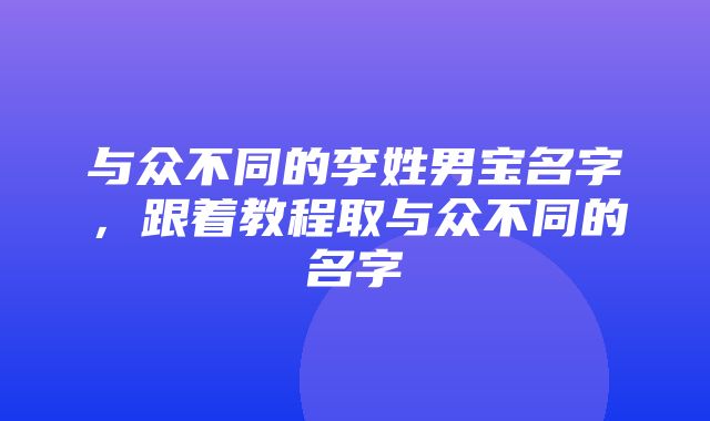 与众不同的李姓男宝名字，跟着教程取与众不同的名字