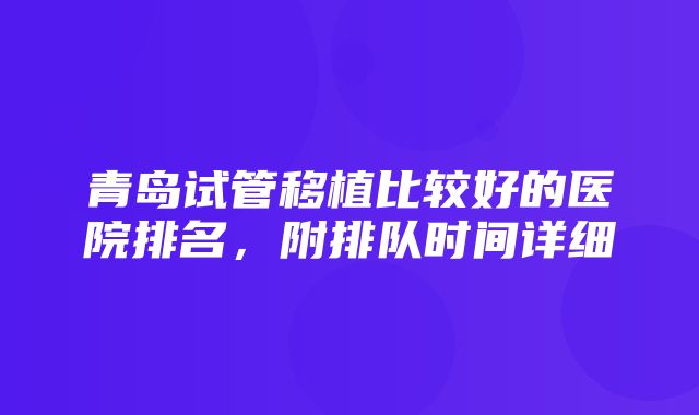 青岛试管移植比较好的医院排名，附排队时间详细