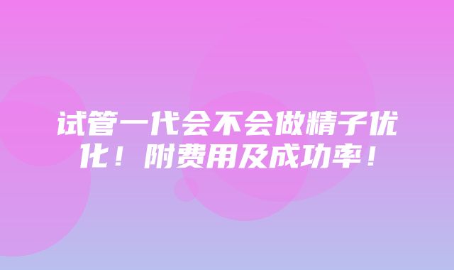 试管一代会不会做精子优化！附费用及成功率！