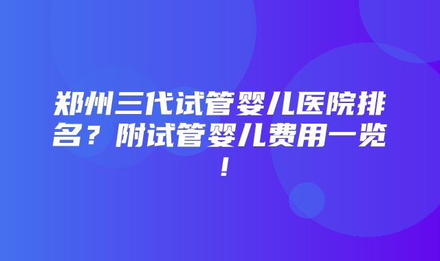 郑州三代试管婴儿医院排名？附试管婴儿费用一览！