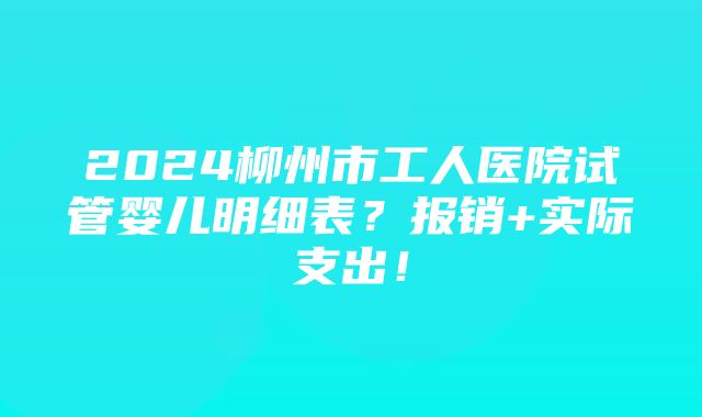 2024柳州市工人医院试管婴儿明细表？报销+实际支出！