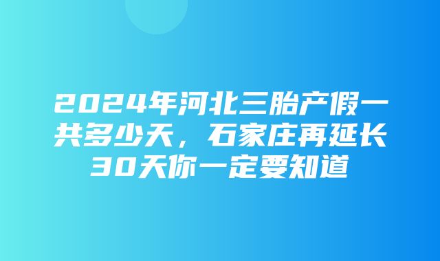 2024年河北三胎产假一共多少天，石家庄再延长30天你一定要知道