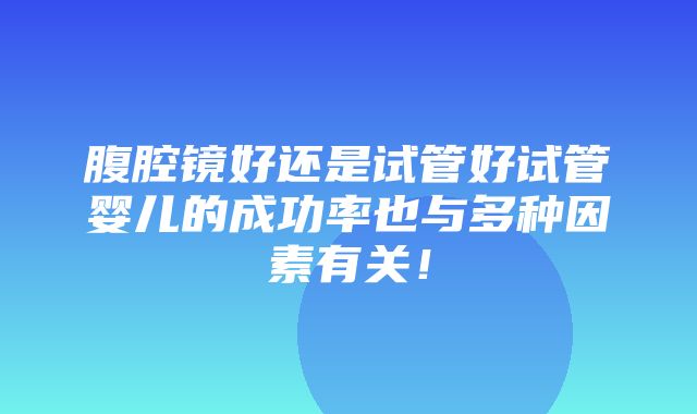 腹腔镜好还是试管好试管婴儿的成功率也与多种因素有关！