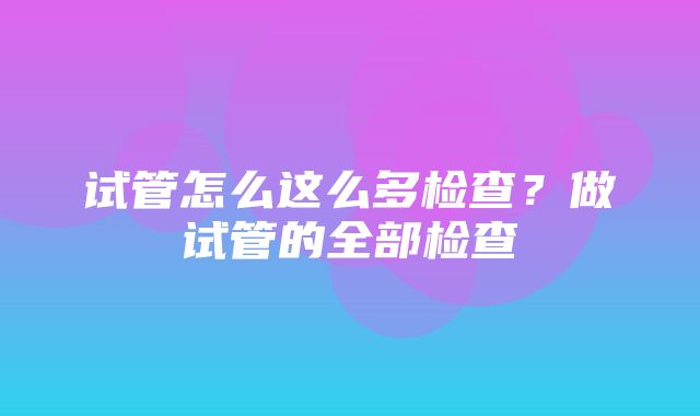 试管怎么这么多检查？做试管的全部检查