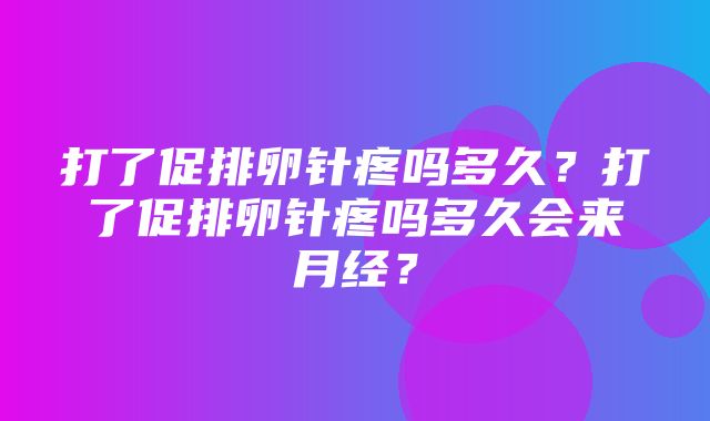 打了促排卵针疼吗多久？打了促排卵针疼吗多久会来月经？