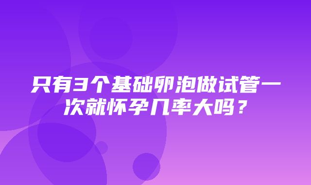 只有3个基础卵泡做试管一次就怀孕几率大吗？