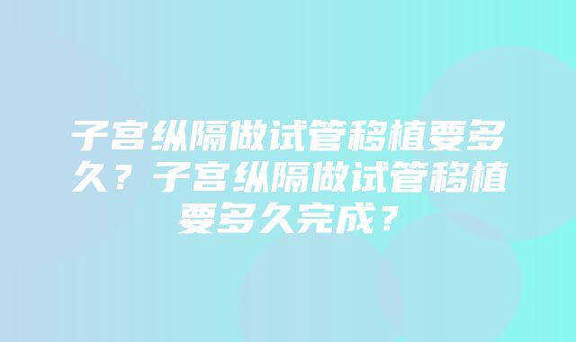 子宫纵隔做试管移植要多久？子宫纵隔做试管移植要多久完成？