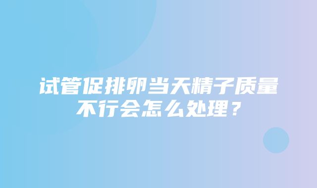 试管促排卵当天精子质量不行会怎么处理？