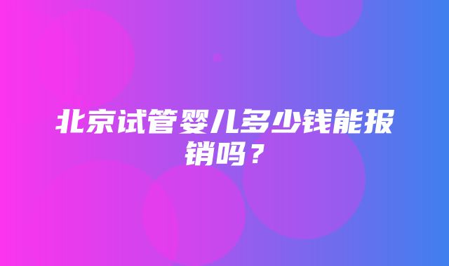 北京试管婴儿多少钱能报销吗？