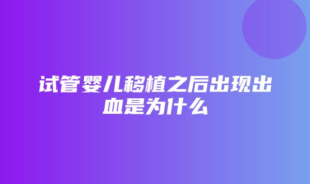 试管婴儿移植之后出现出血是为什么