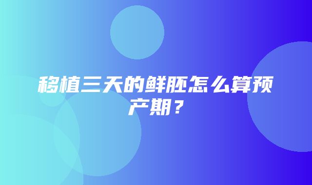 移植三天的鲜胚怎么算预产期？