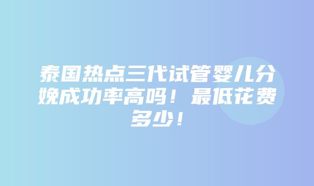 泰国热点三代试管婴儿分娩成功率高吗！最低花费多少！