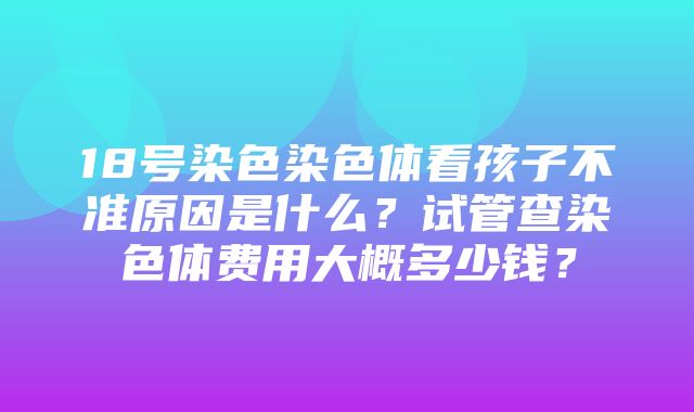 18号染色染色体看孩子不准原因是什么？试管查染色体费用大概多少钱？