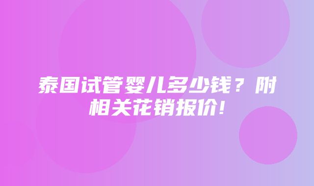 泰国试管婴儿多少钱？附相关花销报价!