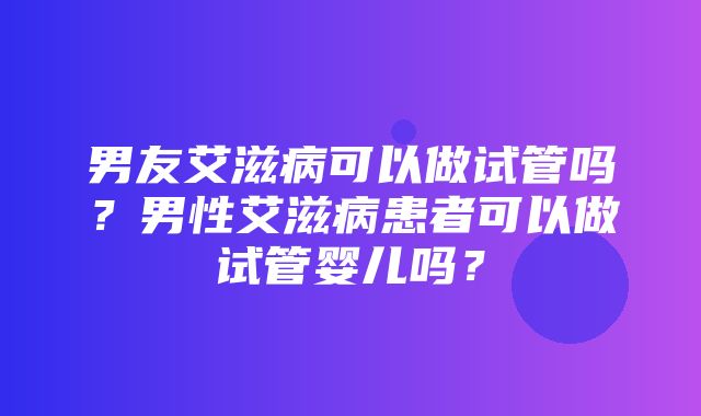 男友艾滋病可以做试管吗？男性艾滋病患者可以做试管婴儿吗？