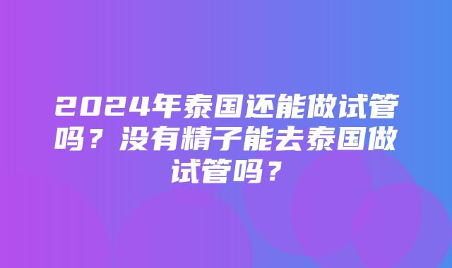 2024年泰国还能做试管吗？没有精子能去泰国做试管吗？