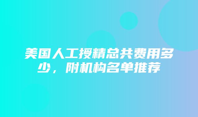 美国人工授精总共费用多少，附机构名单推荐