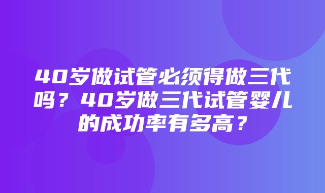 40岁做试管必须得做三代吗？40岁做三代试管婴儿的成功率有多高？