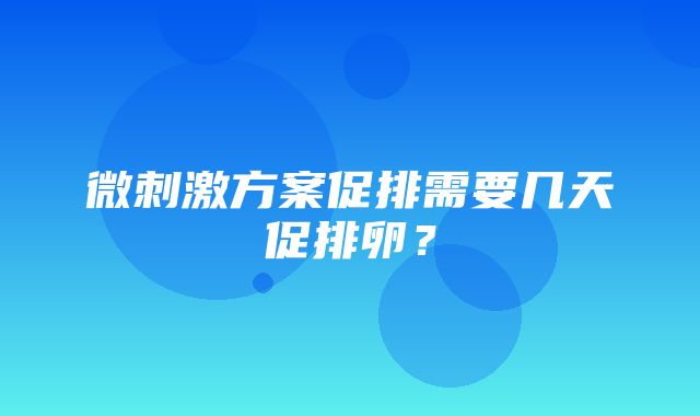 微刺激方案促排需要几天促排卵？