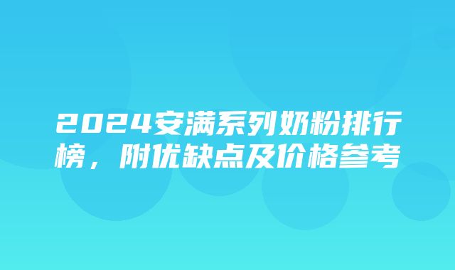 2024安满系列奶粉排行榜，附优缺点及价格参考