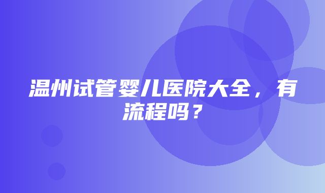 温州试管婴儿医院大全，有流程吗？