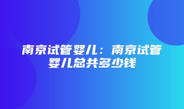 南京试管婴儿：南京试管婴儿总共多少钱