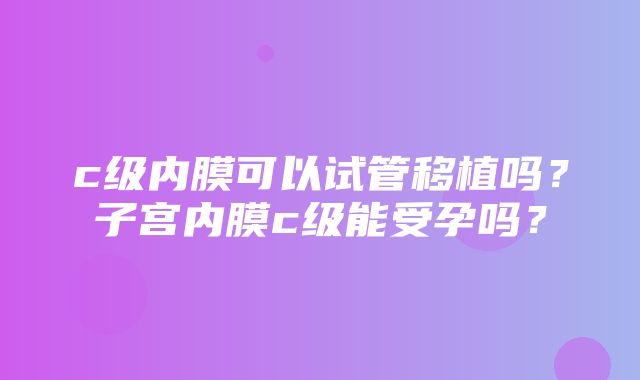 c级内膜可以试管移植吗？子宫内膜c级能受孕吗？