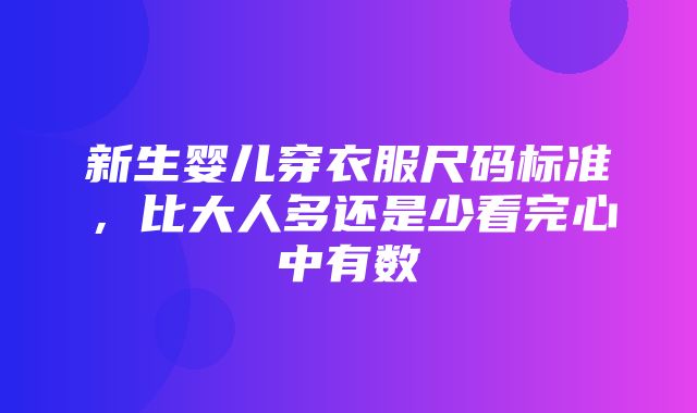 新生婴儿穿衣服尺码标准，比大人多还是少看完心中有数