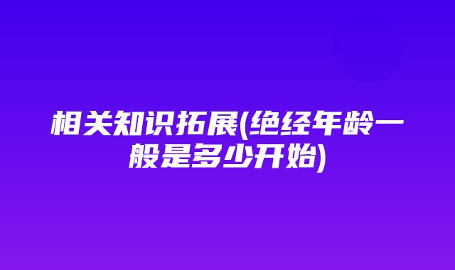 相关知识拓展(绝经年龄一般是多少开始)