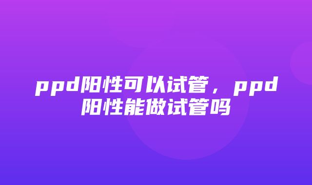 ppd阳性可以试管，ppd阳性能做试管吗