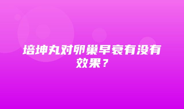 培坤丸对卵巢早衰有没有效果？