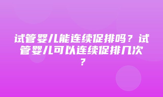 试管婴儿能连续促排吗？试管婴儿可以连续促排几次？