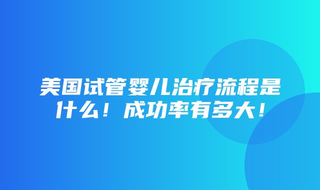 美国试管婴儿治疗流程是什么！成功率有多大！