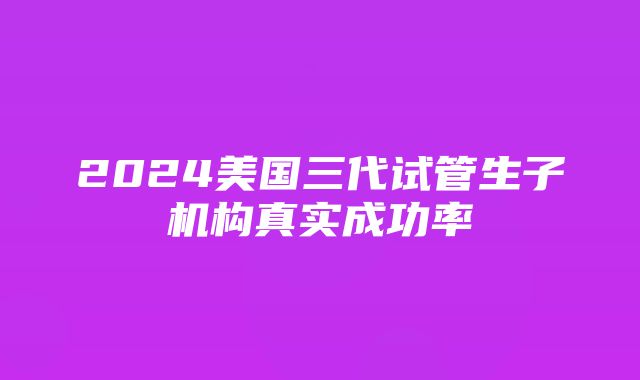 2024美国三代试管生子机构真实成功率