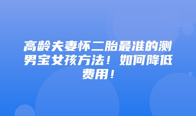 高龄夫妻怀二胎最准的测男宝女孩方法！如何降低费用！