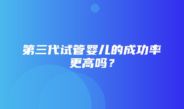 第三代试管婴儿的成功率更高吗？